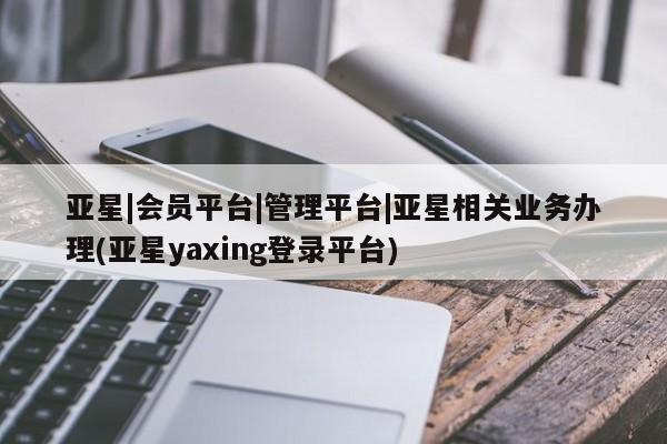 亚星会员平台 亚星代理开户亚星|会员平台|管理平台|亚星相关业务办理(亚星yaxing登录平台)