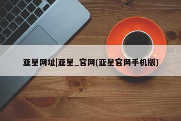 亚星会员平台 亚星代理开户亚星网址|亚星_官网(亚星官网手机版)