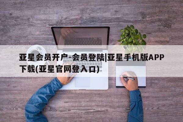 亚星会员平台 亚星代理开户亚星会员开户-会员登陆|亚星手机版APP下载(亚星官网登入口)