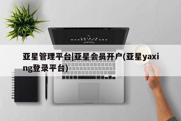 亚星会员平台 亚星代理开户亚星管理平台|亚星会员开户(亚星yaxing登录平台)