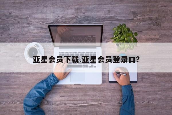 亚星会员平台 亚星代理开户亚星会员下载.亚星会员登录口？