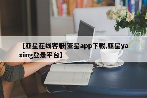 亚星会员平台 亚星代理开户【亚星在线客服|亚星app下载,亚星yaxing登录平台】