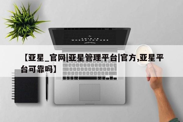 亚星会员平台 亚星代理开户【亚星_官网|亚星管理平台|官方,亚星平台可靠吗】
