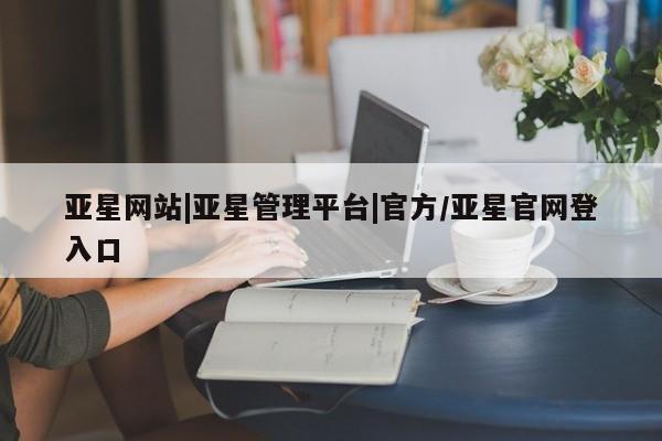 亚星会员平台 亚星代理开户亚星网站|亚星管理平台|官方/亚星官网登入口