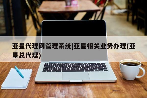 亚星会员平台 亚星代理开户亚星代理网管理系统|亚星相关业务办理(亚星总代理)