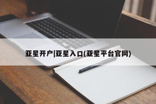 亚星会员平台 亚星代理开户亚星开户|亚星入口(亚星平台官网)