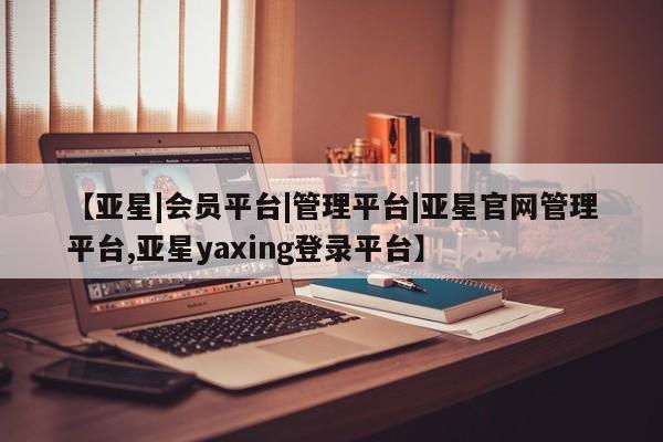 亚星会员平台 亚星代理开户【亚星|会员平台|管理平台|亚星官网管理平台,亚星yaxing登录平台】