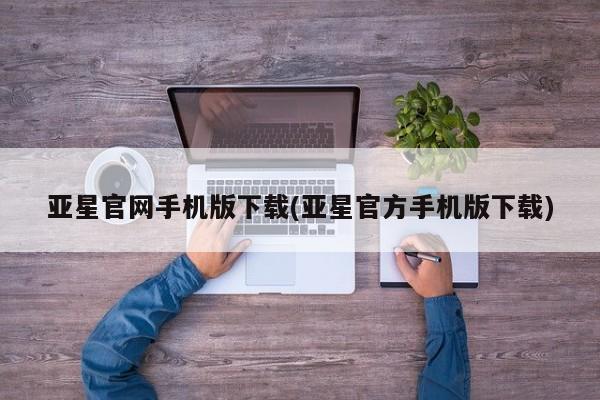 亚星会员平台 亚星代理开户亚星官网手机版下载(亚星官方手机版下载)