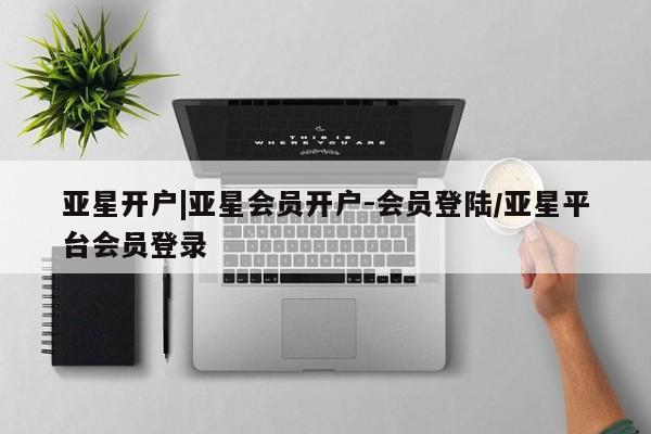 亚星会员平台 亚星代理开户亚星开户|亚星会员开户-会员登陆/亚星平台会员登录