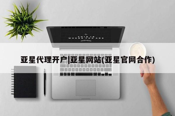 亚星会员平台 亚星代理开户亚星代理开户|亚星网站(亚星官网合作)