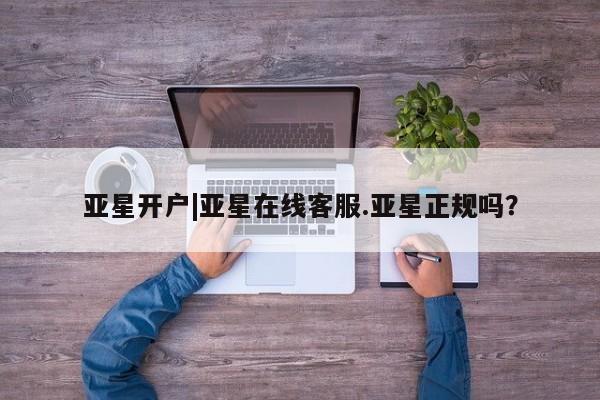 亚星会员平台 亚星代理开户亚星开户|亚星在线客服.亚星正规吗？