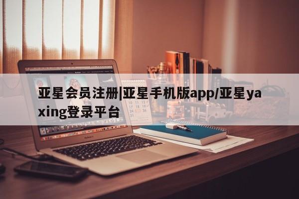 亚星会员平台 亚星代理开户|亚星手机版app/亚星yaxing登录平台