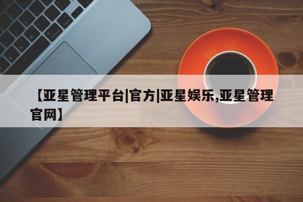 亚星会员平台 亚星代理开户【亚星管理平台|官方|亚星娱乐,亚星管理官网】