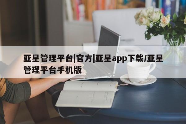 亚星会员平台 亚星代理开户亚星管理平台|官方|亚星app下载/亚星管理平台手机版