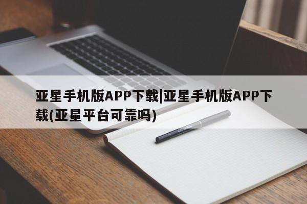 亚星会员平台 亚星代理开户亚星手机版APP下载|亚星手机版APP下载(亚星平台可靠吗)