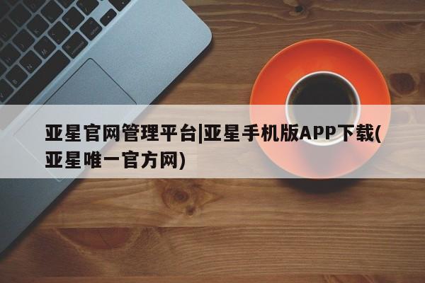 亚星会员平台 亚星代理开户亚星官网管理平台|亚星手机版APP下载(亚星唯一官方网)