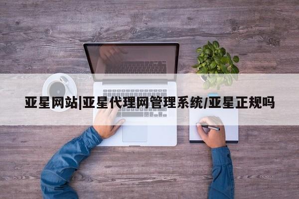 亚星会员平台 亚星代理开户亚星网站|亚星代理网管理系统/亚星正规吗