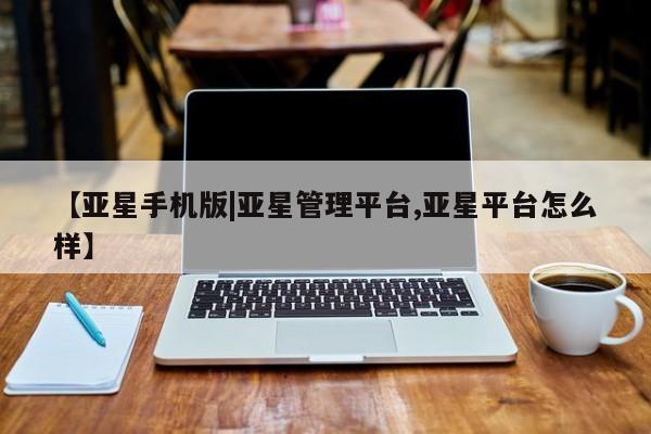 亚星会员平台 亚星代理开户【亚星手机版|亚星管理平台,亚星平台怎么样】