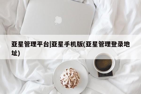 亚星会员平台 亚星代理开户亚星管理平台|亚星手机版(亚星管理登录地址)