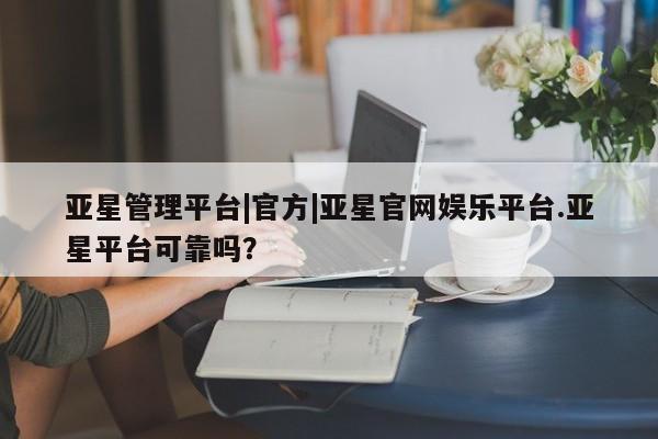 亚星会员平台 亚星代理开户亚星管理平台|官方|亚星官网娱乐平台.亚星平台可靠吗？