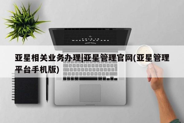 亚星会员平台 亚星代理开户亚星相关业务办理|亚星管理官网(亚星管理平台手机版)