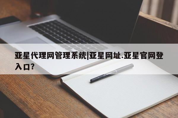 亚星会员平台 亚星代理开户亚星代理网管理系统|亚星网址.亚星官网登入口？