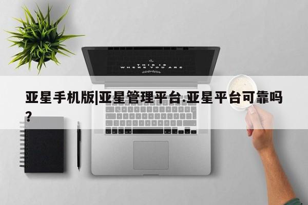 亚星会员平台 亚星代理开户亚星手机版|亚星管理平台.亚星平台可靠吗？
