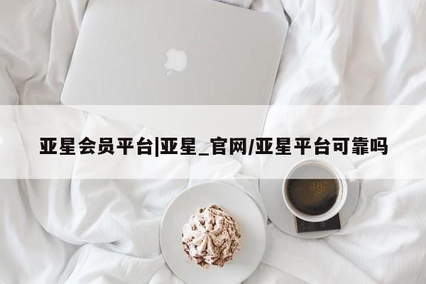 亚星会员平台 亚星代理开户亚星会员平台|亚星_官网/亚星平台可靠吗