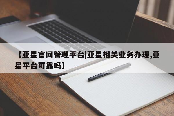 亚星会员平台 亚星代理开户【亚星官网管理平台|亚星相关业务办理,亚星平台可靠吗】