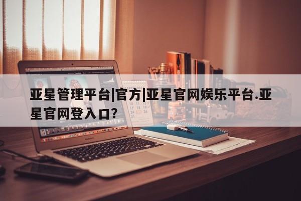 亚星会员平台 亚星代理开户亚星管理平台|官方|亚星官网娱乐平台.亚星官网登入口？