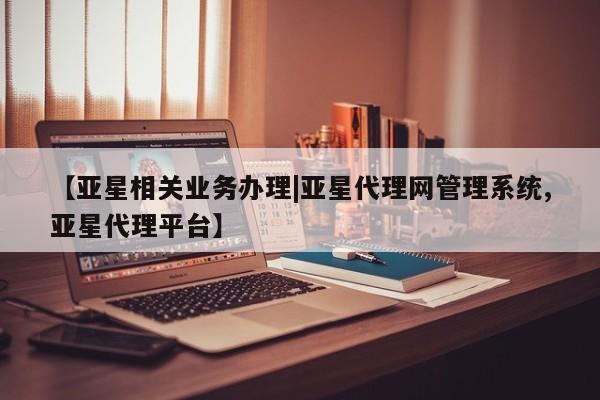 亚星会员平台 亚星代理开户【亚星相关业务办理|亚星代理网管理系统,亚星代理平台】