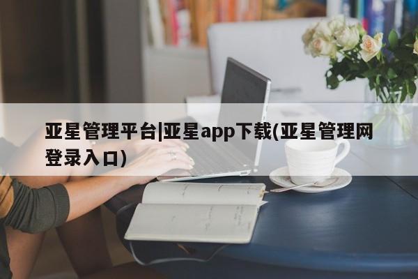 亚星会员平台 亚星代理开户亚星管理平台|亚星app下载(亚星管理网登录入口)