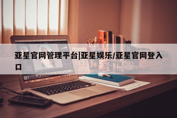 亚星会员平台 亚星代理开户亚星官网管理平台|亚星娱乐/亚星官网登入口