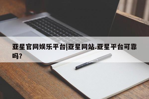 亚星会员平台 亚星代理开户亚星官网娱乐平台|亚星网站.亚星平台可靠吗？
