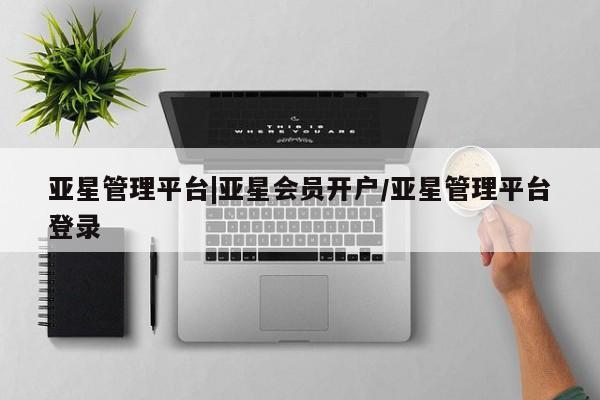 亚星会员平台 亚星代理开户亚星管理平台|亚星会员开户/亚星管理平台登录