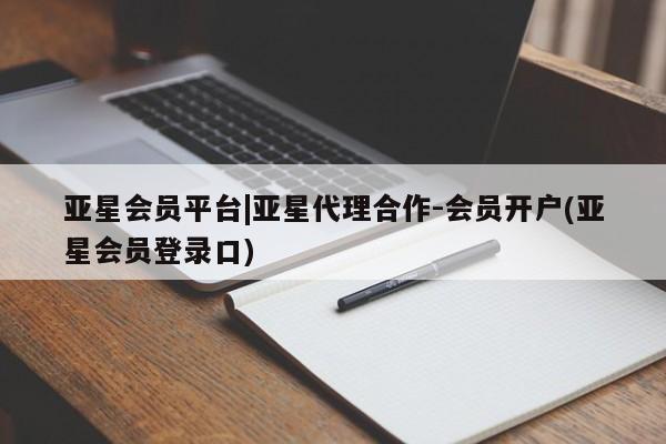 亚星会员平台 亚星代理开户亚星会员平台|亚星代理合作-会员开户(亚星会员登录口)