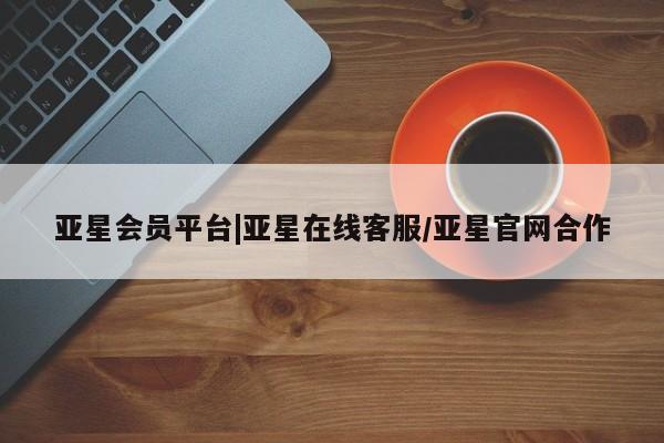 亚星会员平台 亚星代理开户亚星会员平台|亚星在线客服/亚星官网合作