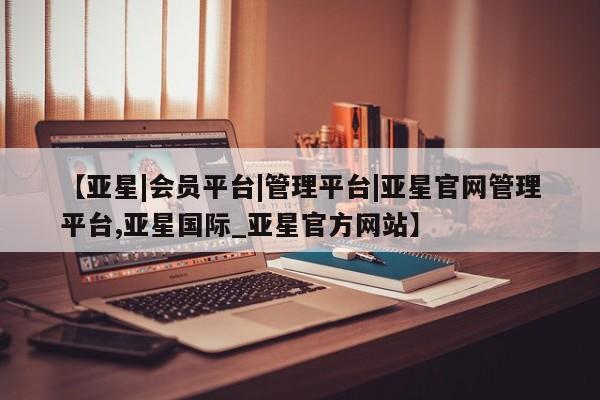 亚星会员平台 亚星代理开户【亚星|会员平台|管理平台|亚星官网管理平台,亚星国际_亚星官方网站】
