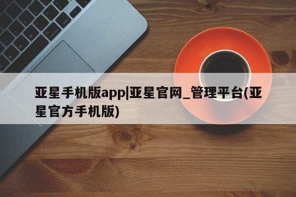 亚星会员平台 亚星代理开户亚星手机版app|亚星官网_管理平台(亚星官方手机版)