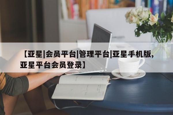 亚星会员平台 亚星代理开户【亚星|会员平台|管理平台|亚星手机版,亚星平台会员登录】