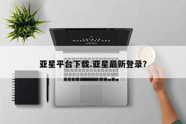 亚星会员平台 亚星代理开户亚星平台下载.亚星最新登录？