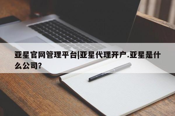 亚星会员平台 亚星代理开户亚星官网管理平台|亚星代理开户.亚星是什么公司？