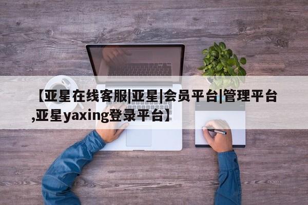 亚星会员平台 亚星代理开户【亚星在线客服|亚星|会员平台|管理平台,亚星yaxing登录平台】