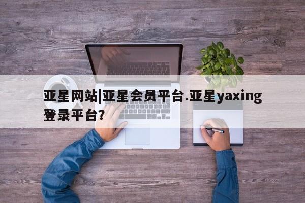 亚星会员平台 亚星代理开户亚星网站|亚星会员平台.亚星yaxing登录平台？