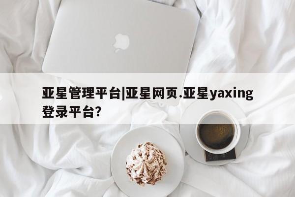 亚星会员平台 亚星代理开户亚星管理平台|亚星网页.亚星yaxing登录平台？