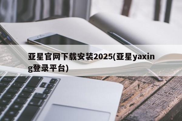 亚星会员平台 亚星代理开户亚星官网下载安装2025(亚星yaxing登录平台)