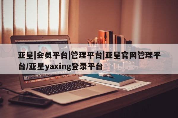 亚星会员平台 亚星代理开户亚星|会员平台|管理平台|亚星官网管理平台/亚星yaxing登录平台