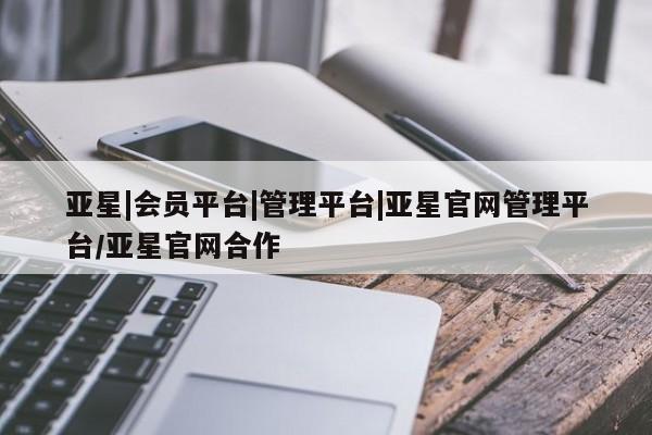 亚星会员平台 亚星代理开户亚星|会员平台|管理平台|亚星官网管理平台/亚星官网合作