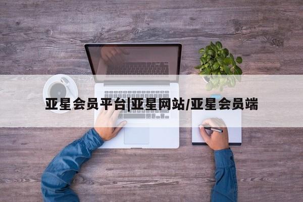 亚星会员平台 亚星代理开户亚星会员平台|亚星网站/亚星会员端