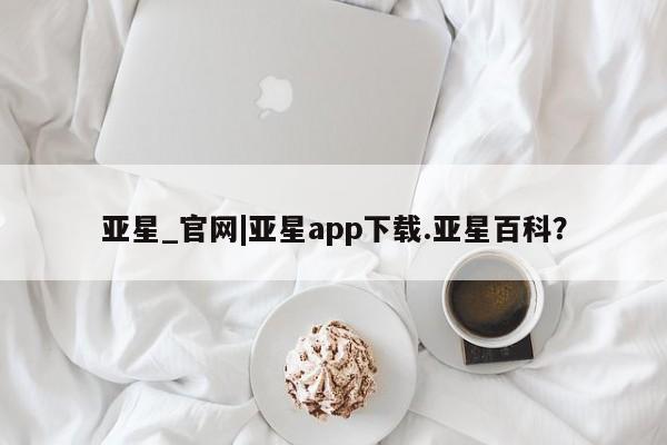 亚星会员平台 亚星代理开户亚星_官网|亚星app下载.亚星百科？
